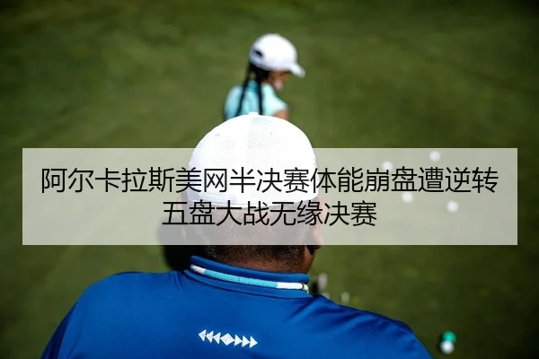 阿尔卡拉斯美网半决赛体能崩盘遭逆转五盘大战无缘决赛