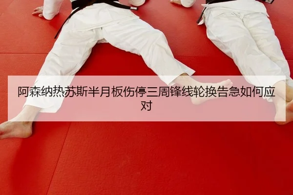 阿森纳热苏斯半月板伤停三周锋线轮换告急如何应对