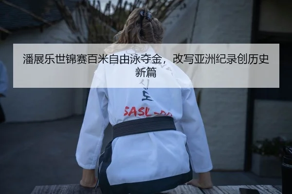 潘展乐世锦赛百米自由泳夺金，改写亚洲纪录创历史新篇